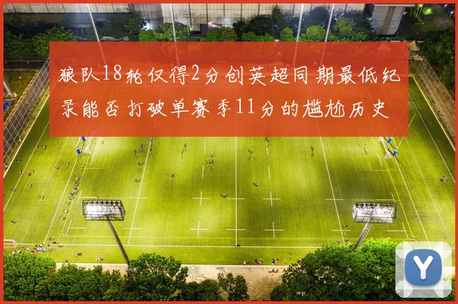 狼队18轮仅得2分创英超同期最低纪录能否打破单赛季11分的尴尬历史
