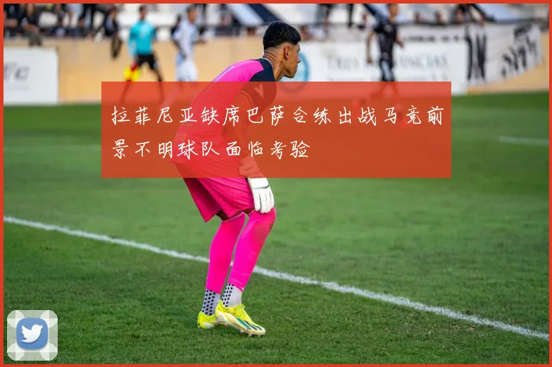 拉菲尼亚缺席巴萨合练出战马竞前景不明球队面临考验