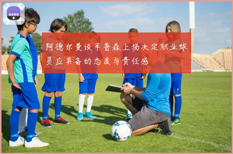 阿德尔曼谈辛普森上场决定职业球员应具备的态度与责任感