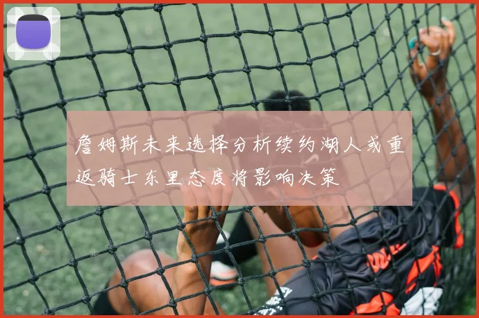 詹姆斯未来选择分析续约湖人或重返骑士东里态度将影响决策