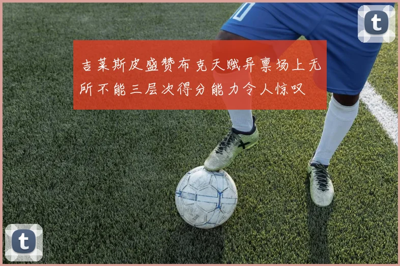 吉莱斯皮盛赞布克天赋异禀场上无所不能三层次得分能力令人惊叹