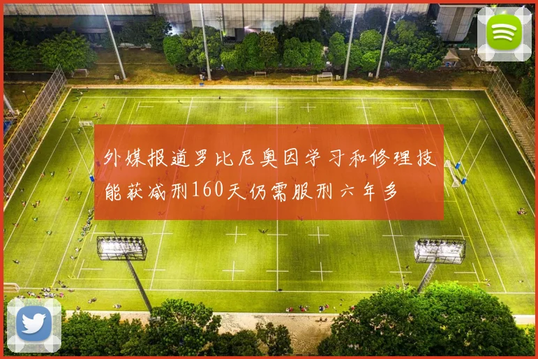 外媒报道罗比尼奥因学习和修理技能获减刑160天仍需服刑六年多