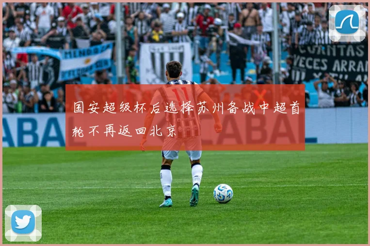 国安超级杯后选择苏州备战中超首轮不再返回北京