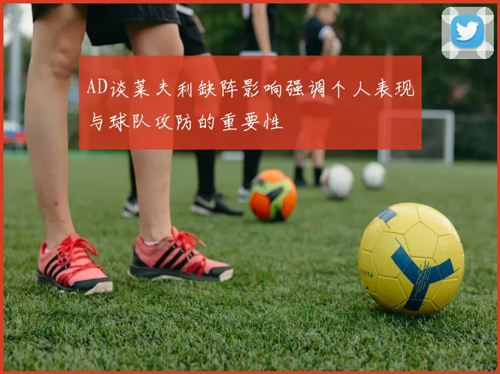 AD谈莱夫利缺阵影响强调个人表现与球队攻防的重要性