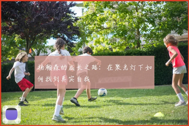 杨瀚森的成长之路：在聚光灯下如何找到真实自我