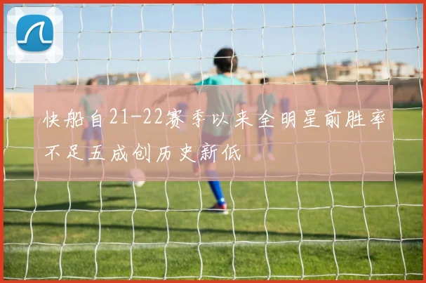 快船自21-22赛季以来全明星前胜率不足五成创历史新低
