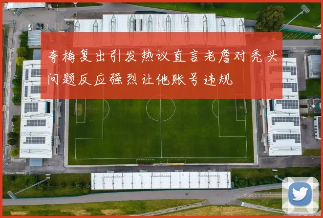 夸梅复出引发热议直言老詹对秃头问题反应强烈让他账号违规