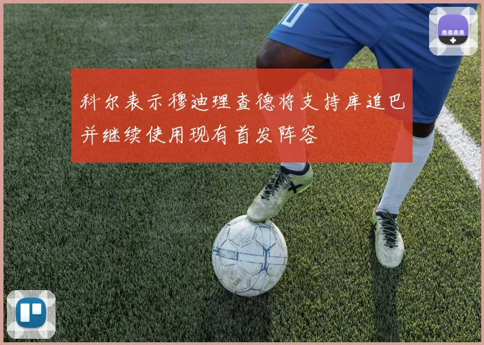 科尔表示穆迪理查德将支持库追巴并继续使用现有首发阵容
