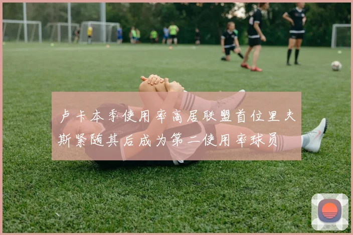 卢卡本季使用率高居联盟首位里夫斯紧随其后成为第二使用率球员
