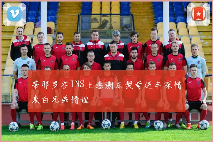 蒂耶罗在INS上感谢东契奇送车深情表白兄弟情谊