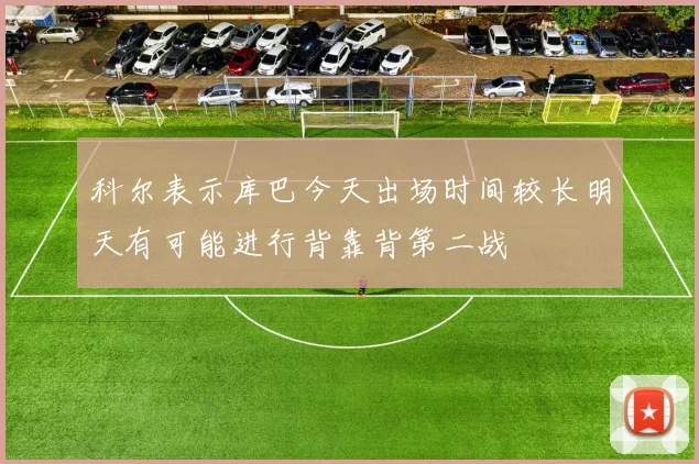 科尔表示库巴今天出场时间较长明天有可能进行背靠背第二战
