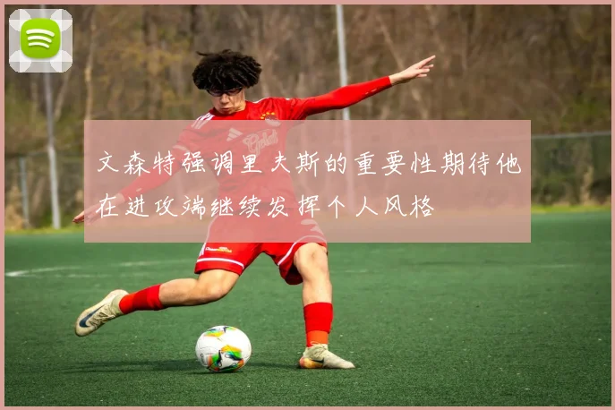 文森特强调里夫斯的重要性期待他在进攻端继续发挥个人风格