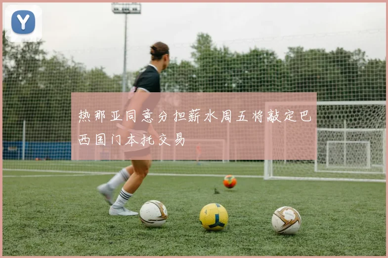 热那亚同意分担薪水周五将敲定巴西国门本托交易