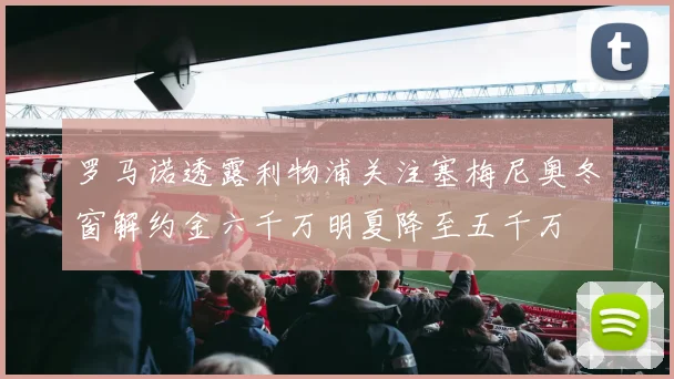罗马诺透露利物浦关注塞梅尼奥冬窗解约金六千万明夏降至五千万