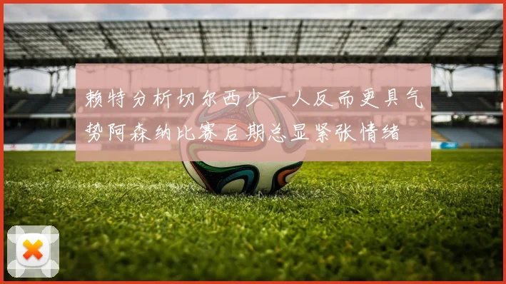 赖特分析切尔西少一人反而更具气势阿森纳比赛后期总显紧张情绪