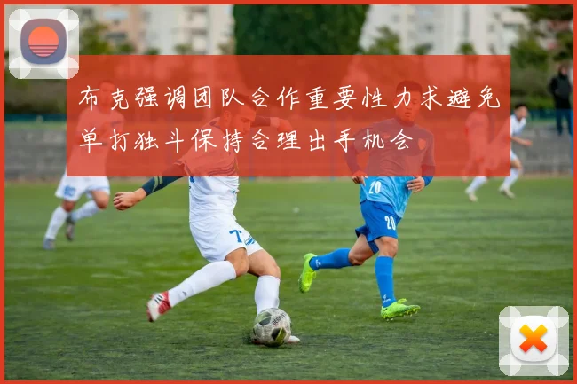 布克强调团队合作重要性力求避免单打独斗保持合理出手机会