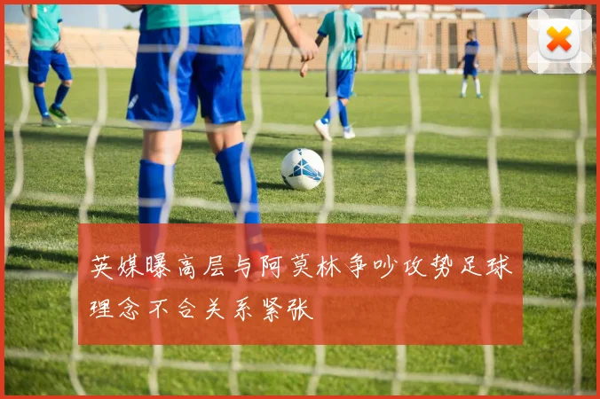 英媒曝高层与阿莫林争吵攻势足球理念不合关系紧张