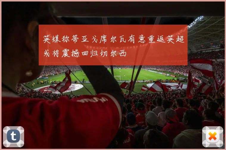 英媒称蒂亚戈席尔瓦有意重返英超或将震撼回归切尔西