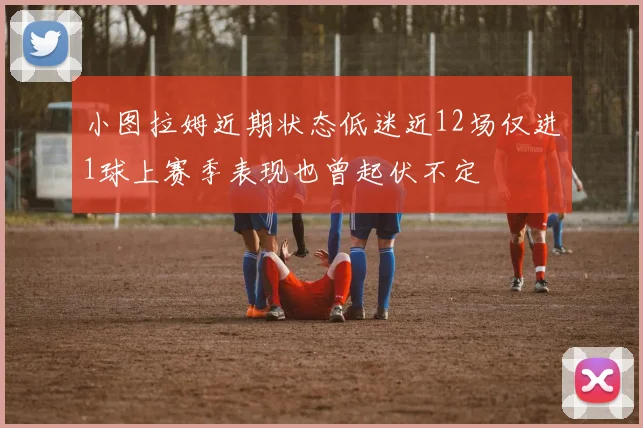 小图拉姆近期状态低迷近12场仅进1球上赛季表现也曾起伏不定