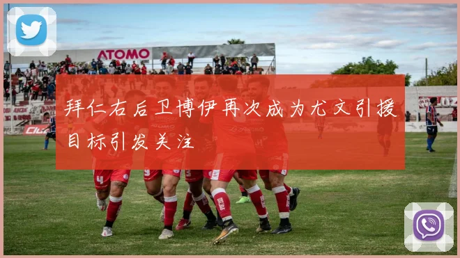 拜仁右后卫博伊再次成为尤文引援目标引发关注