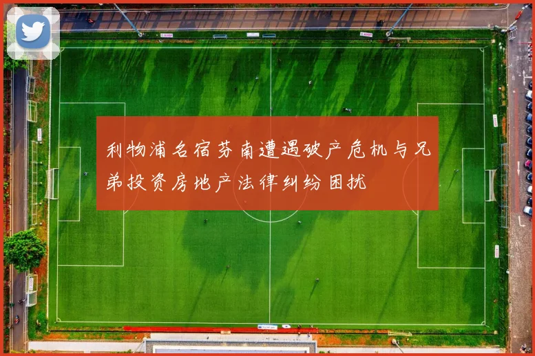 利物浦名宿芬南遭遇破产危机与兄弟投资房地产法律纠纷困扰