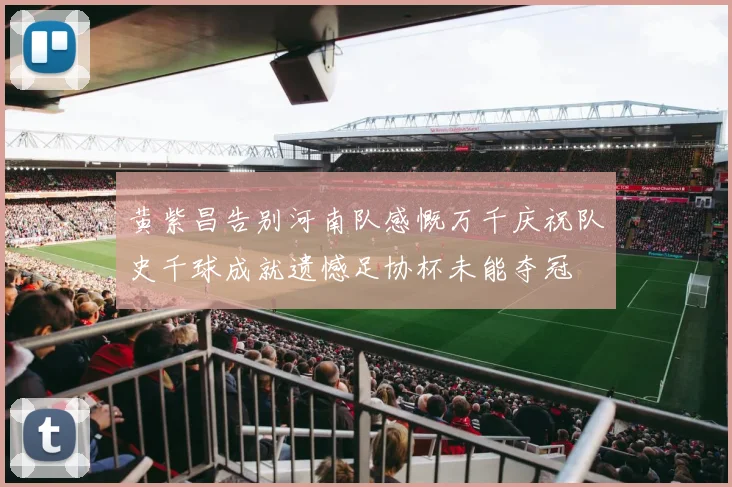 黄紫昌告别河南队感慨万千庆祝队史千球成就遗憾足协杯未能夺冠