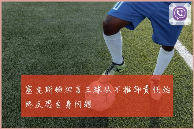 塞克斯顿坦言三球从不推卸责任始终反思自身问题