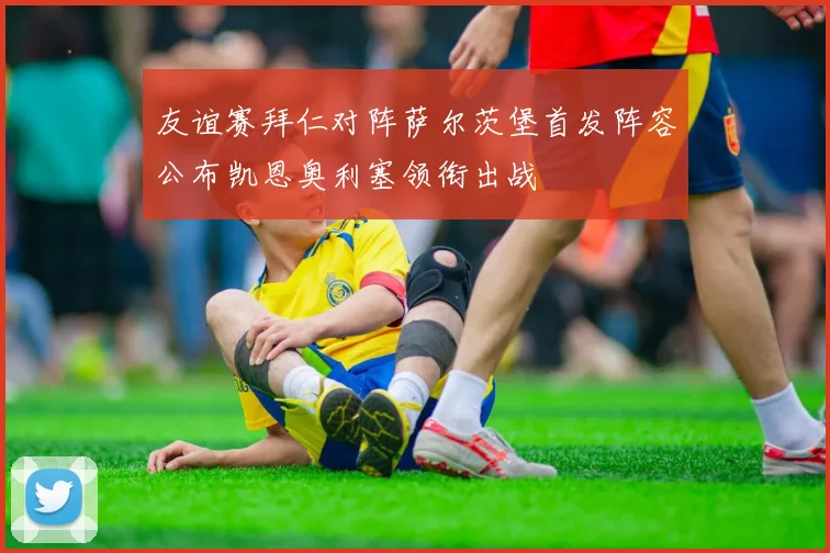 友谊赛拜仁对阵萨尔茨堡首发阵容公布凯恩奥利塞领衔出战