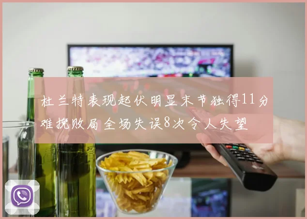 杜兰特表现起伏明显末节独得11分难挽败局全场失误8次令人失望