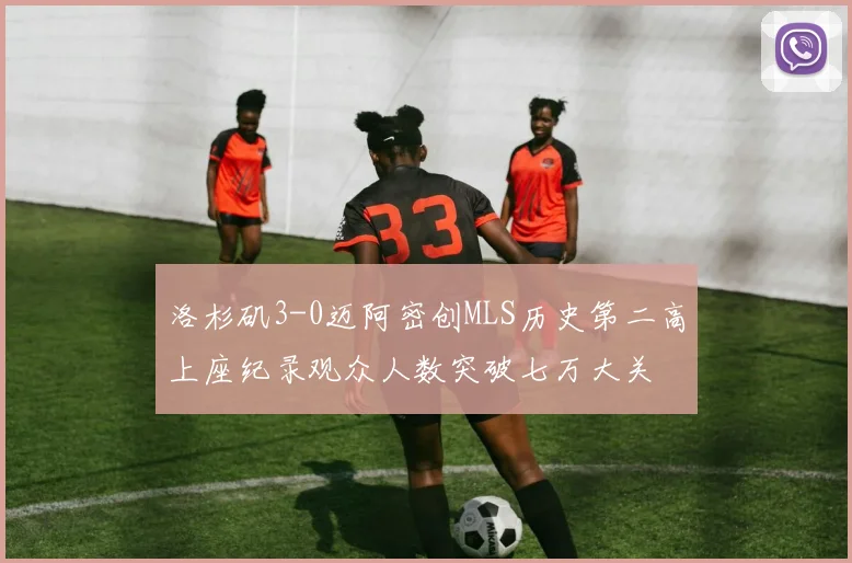 洛杉矶3-0迈阿密创MLS历史第二高上座纪录观众人数突破七万大关