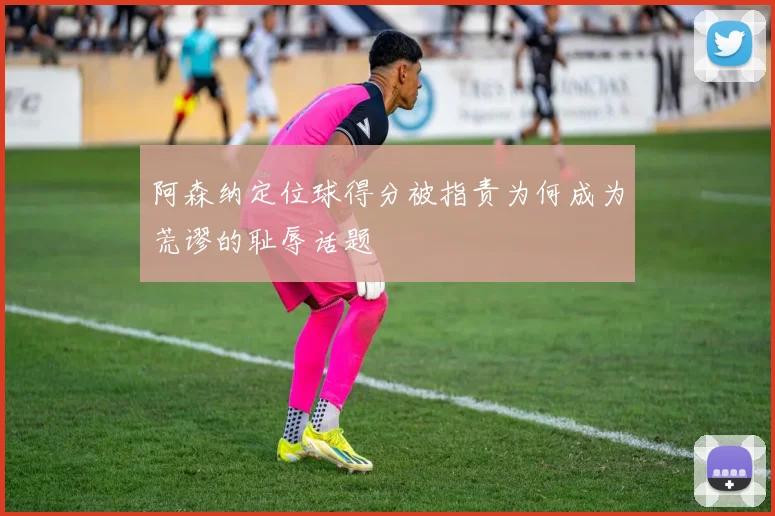 阿森纳定位球得分被指责为何成为荒谬的耻辱话题