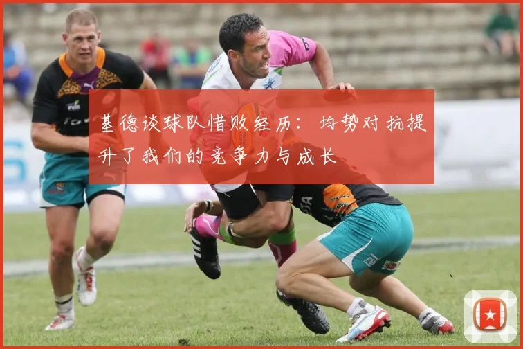 基德谈球队惜败经历：均势对抗提升了我们的竞争力与成长