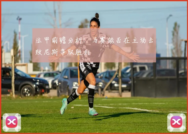 法甲前瞻分析：马赛能否在主场击败尼斯争取胜利
