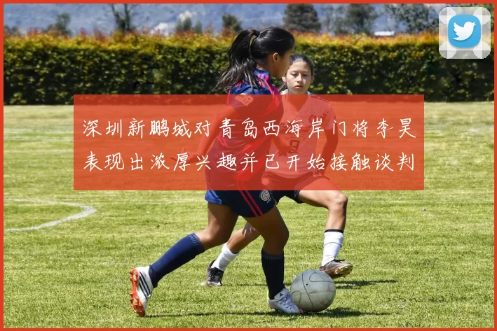 深圳新鹏城对青岛西海岸门将李昊表现出浓厚兴趣并已开始接触谈判