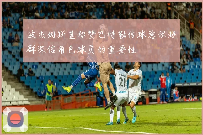 波杰姆斯基称赞巴特勒传球意识超群深信角色球员的重要性