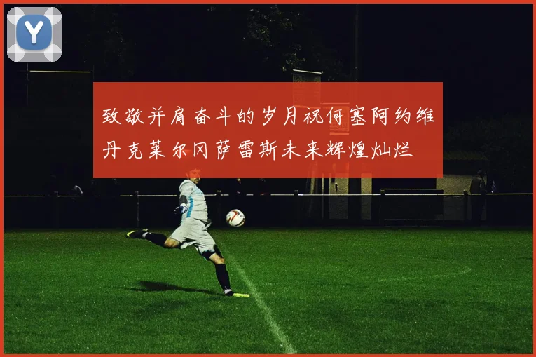 致敬并肩奋斗的岁月祝何塞阿约维丹克莱尔冈萨雷斯未来辉煌灿烂