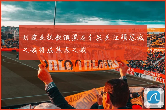 刘建业执教铜梁龙引发关注踢蓉城之战将成焦点之战