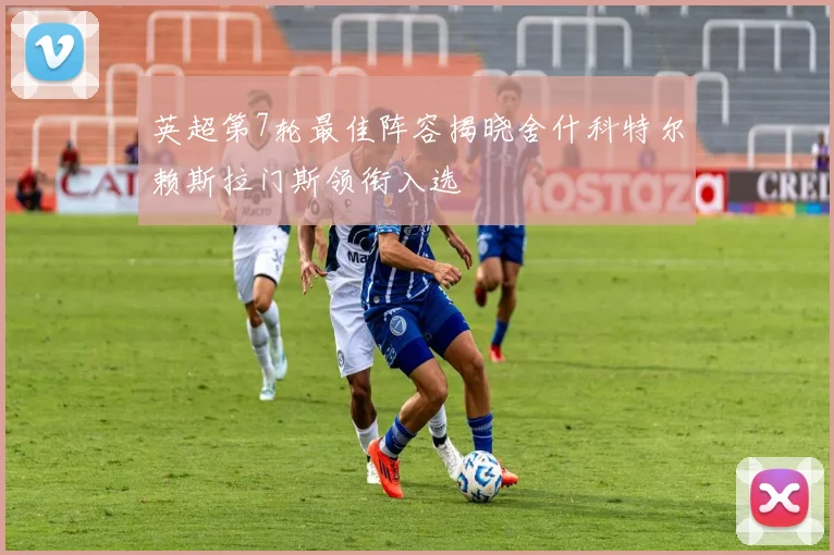 英超第7轮最佳阵容揭晓舍什科特尔赖斯拉门斯领衔入选