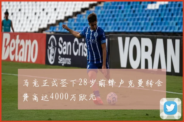 马竞正式签下28岁前锋卢克曼转会费高达4000万欧元