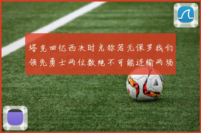 塔克回忆西决时光称若无保罗我们领先勇士两位数绝不可能连输两场