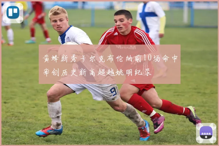 黄蜂新秀卡尔克布伦纳前10场命中率创历史新高超越姚明纪录