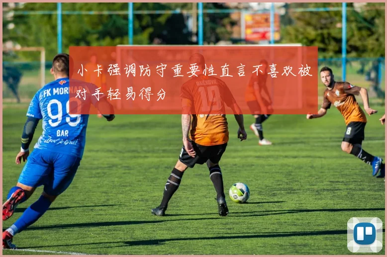 小卡强调防守重要性直言不喜欢被对手轻易得分