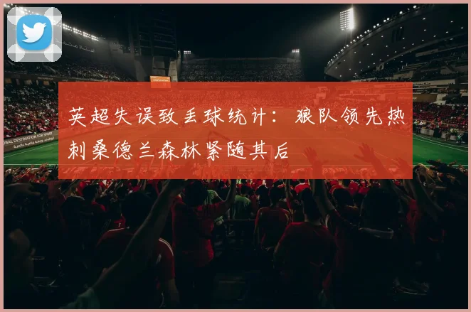 英超失误致丢球统计：狼队领先热刺桑德兰森林紧随其后