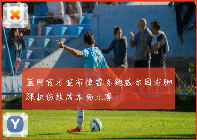 篮网官方宣布德雷克鲍威尔因右脚踝扭伤缺席本场比赛