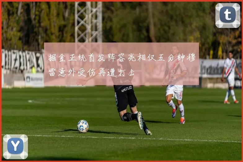 掘金正统首发阵容亮相仅五分钟穆雷意外受伤再遭打击