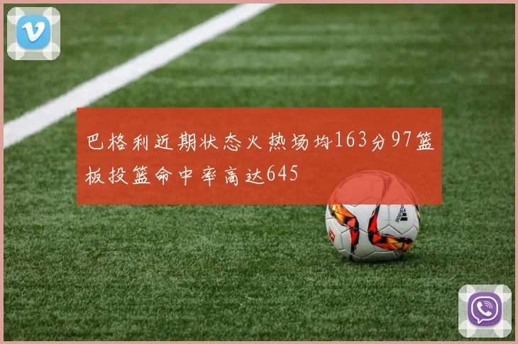 巴格利近期状态火热场均163分97篮板投篮命中率高达645
