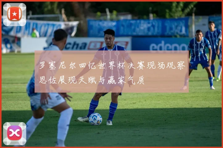 罗塞尼尔回忆世界杯决赛现场观察恩佐展现天赋与赢家气质