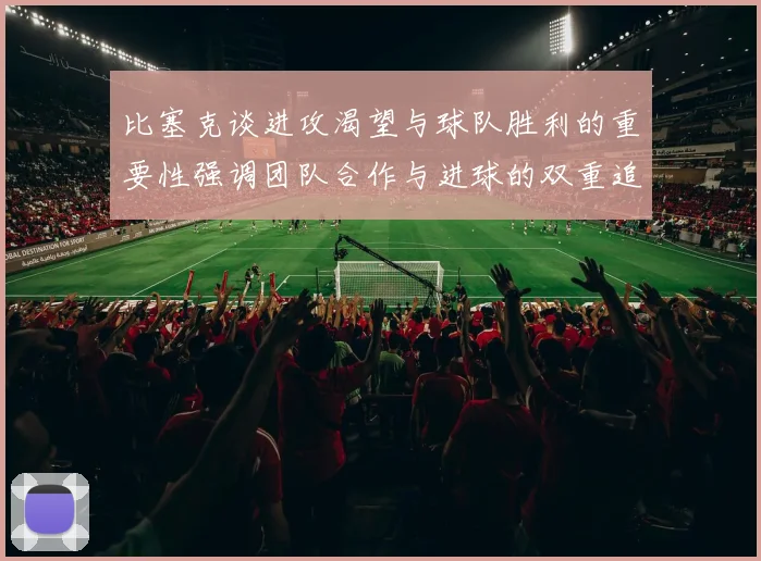 比塞克谈进攻渴望与球队胜利的重要性强调团队合作与进球的双重追求