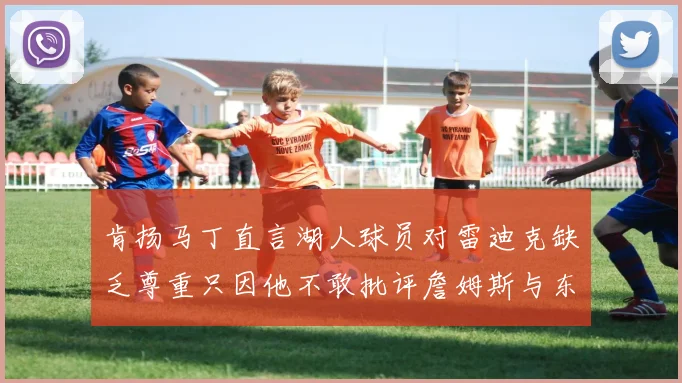 肯扬马丁直言湖人球员对雷迪克缺乏尊重只因他不敢批评詹姆斯与东契奇