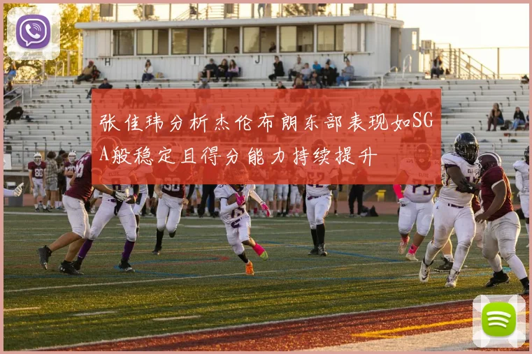 张佳玮分析杰伦布朗东部表现如SGA般稳定且得分能力持续提升